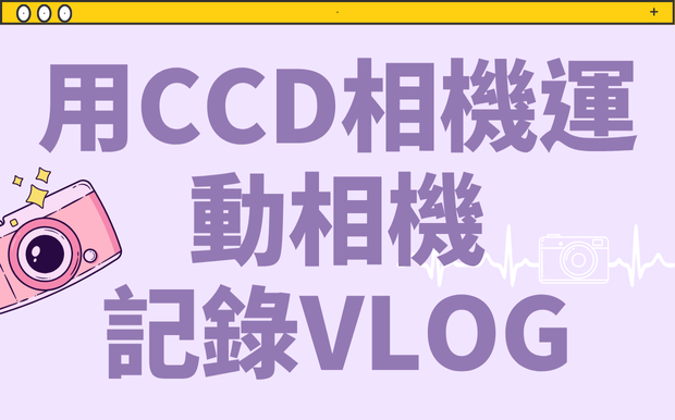用CCD相機和運動相機記錄VLOG，體驗不一樣的拍攝魅力