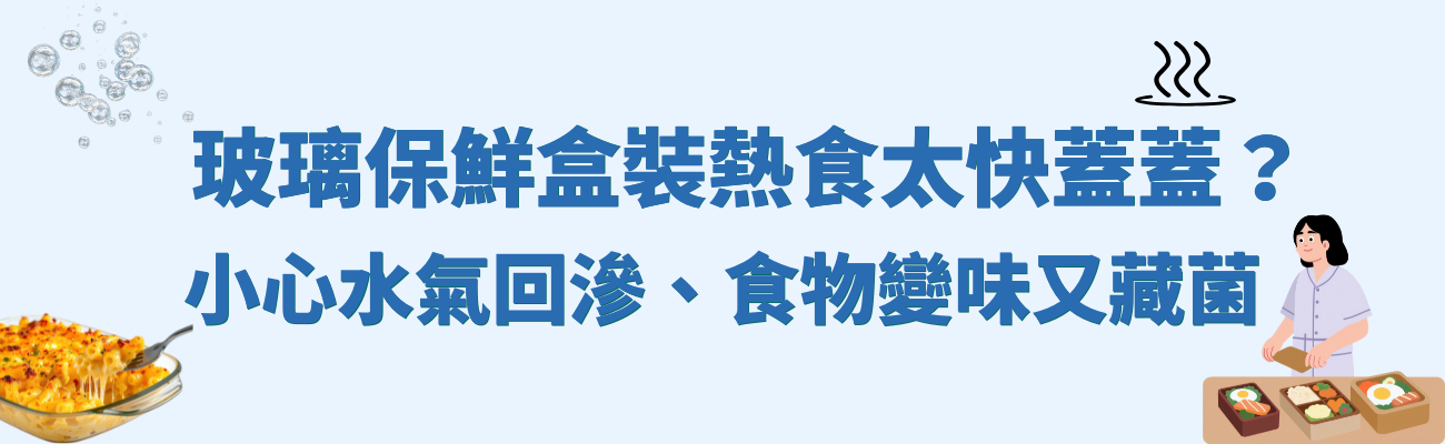 玻璃保鮮盒, 保鮮盒使用禁忌,保鮮盒水氣滋生細菌, 熱食保鮮技巧, 食物變味原因, 水氣回滲, 廚房收納容器, 訂製化玻璃保鮮盒